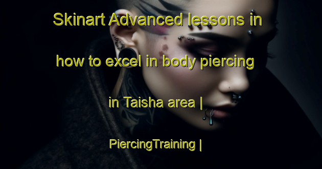 Skinart Advanced lessons in how to excel in body piercing in Taisha area | PiercingTraining | PiercingClasses | SkinartTraining-Ecuador
